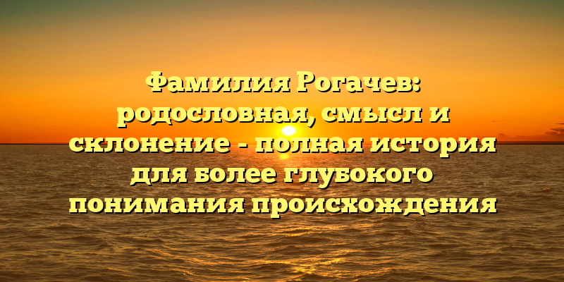 Фамилия Рогачев: родословная, смысл и склонение - полная история для более глубокого понимания происхождения