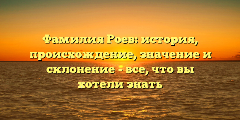 Фамилия Роев: история, происхождение, значение и склонение - все, что вы хотели знать
