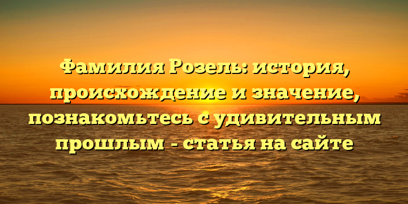 Фамилия Розель: история, происхождение и значение, познакомьтесь с удивительным прошлым - статья на сайте