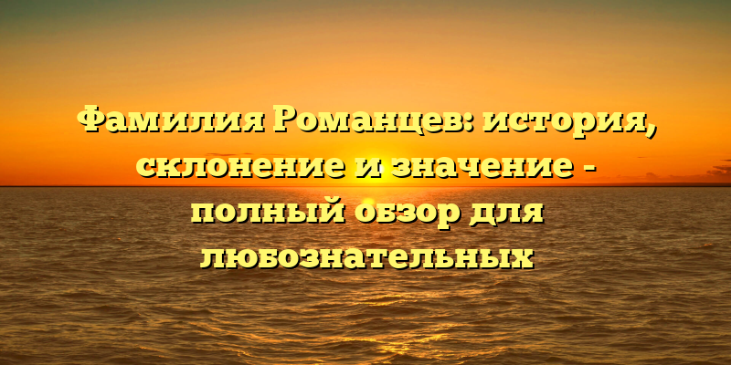 Фамилия Романцев: история, склонение и значение - полный обзор для любознательных