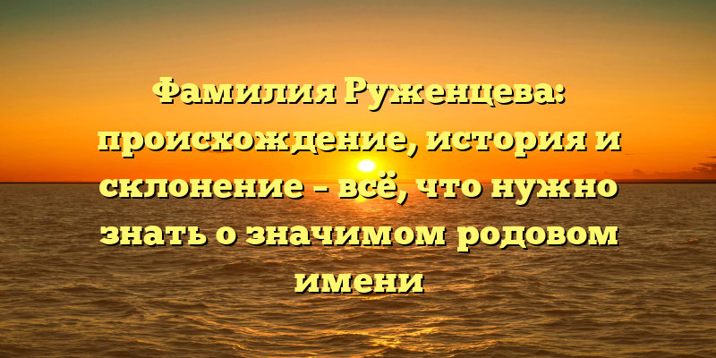 Фамилия Руженцева: происхождение, история и склонение – всё, что нужно знать о значимом родовом имени