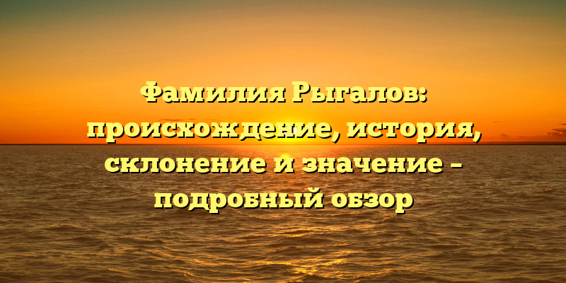 Фамилия Рыгалов: происхождение, история, склонение и значение – подробный обзор