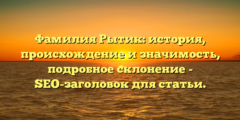 Фамилия Рытик: история, происхождение и значимость, подробное склонение - SEO-заголовок для статьи.