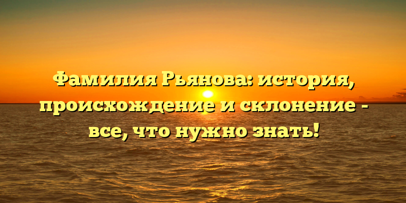 Фамилия Рьянова: история, происхождение и склонение - все, что нужно знать!