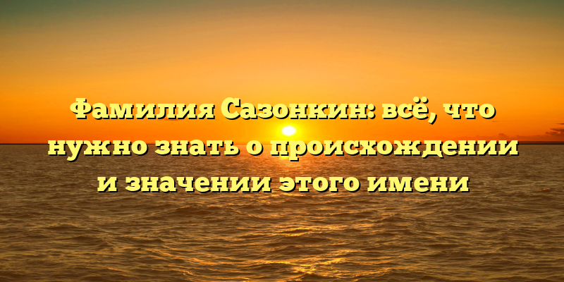 Фамилия Сазонкин: всё, что нужно знать о происхождении и значении этого имени
