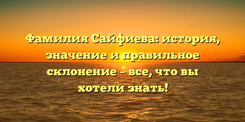 Фамилия Сайфиева: история, значение и правильное склонение – все, что вы хотели знать!