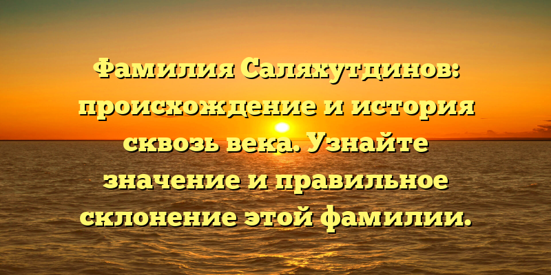 Фамилия Саляхутдинов: происхождение и история сквозь века. Узнайте значение и правильное склонение этой фамилии.