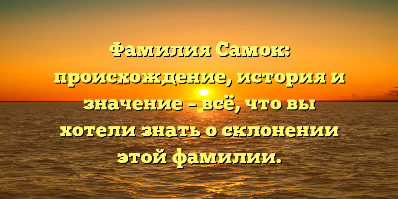 Фамилия Самок: происхождение, история и значение – всё, что вы хотели знать о склонении этой фамилии.