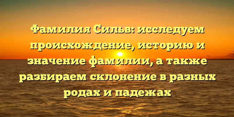 Фамилия Сильв: исследуем происхождение, историю и значение фамилии, а также разбираем склонение в разных родах и падежах