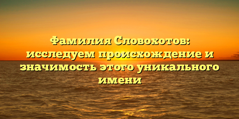 Фамилия Словохотов: исследуем происхождение и значимость этого уникального имени