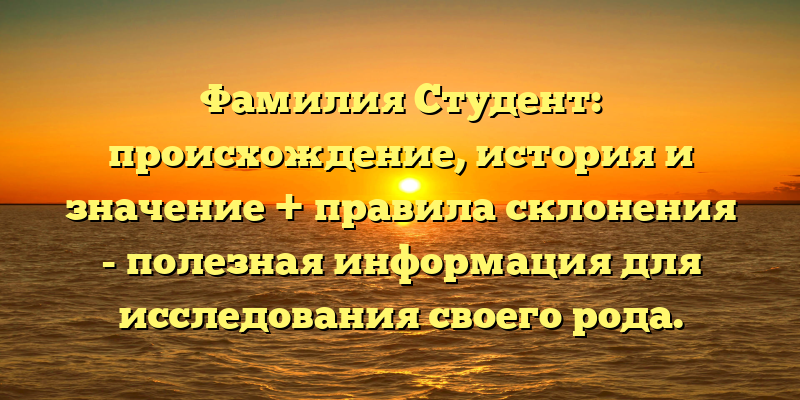 Фамилия Студент: происхождение, история и значение + правила склонения - полезная информация для исследования своего рода.