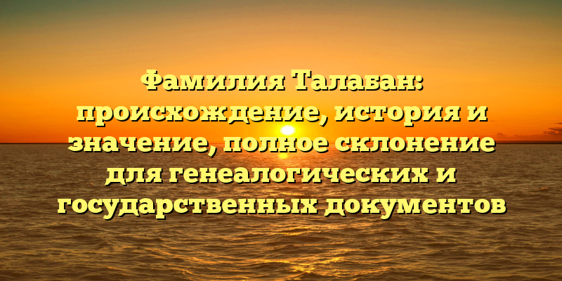 Фамилия Талабан: происхождение, история и значение, полное склонение для генеалогических и государственных документов
