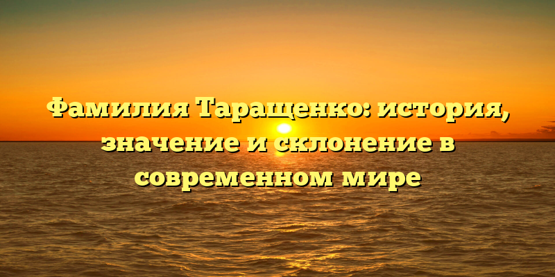 Фамилия Таращенко: история, значение и склонение в современном мире