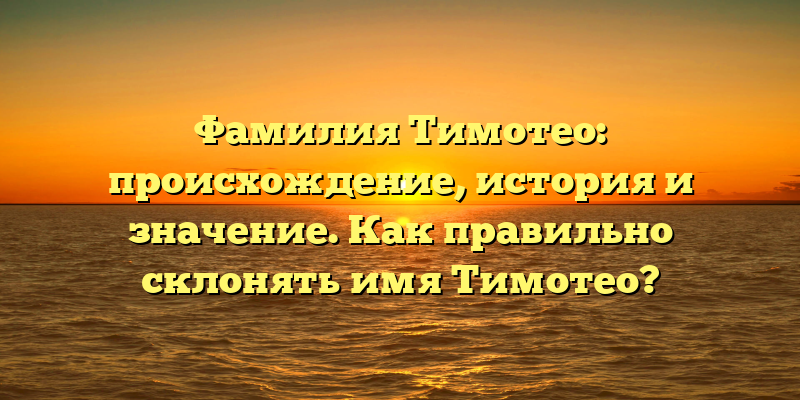 Фамилия Тимотео: происхождение, история и значение. Как правильно склонять имя Тимотео?