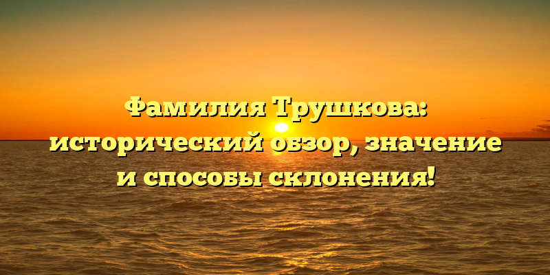 Фамилия Трушкова: исторический обзор, значение и способы склонения!
