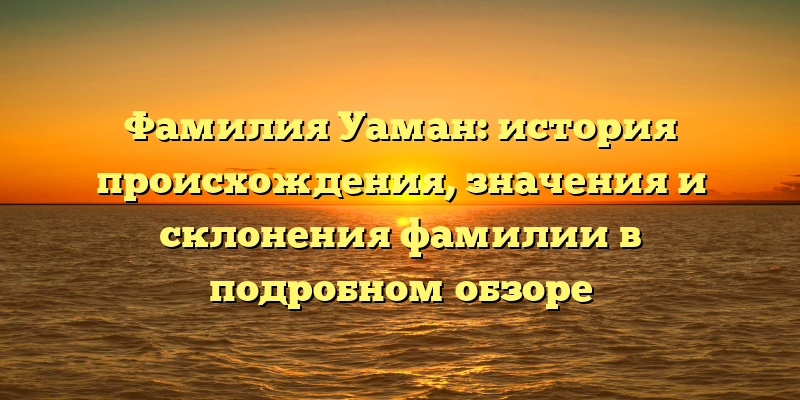 Фамилия Уаман: история происхождения, значения и склонения фамилии в подробном обзоре