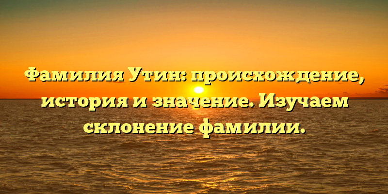 Фамилия Утин: происхождение, история и значение. Изучаем склонение фамилии.