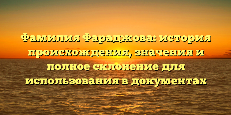 Фамилия Фараджова: история происхождения, значения и полное склонение для использования в документах