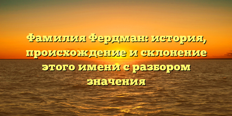 Фамилия Фердман: история, происхождение и склонение этого имени с разбором значения