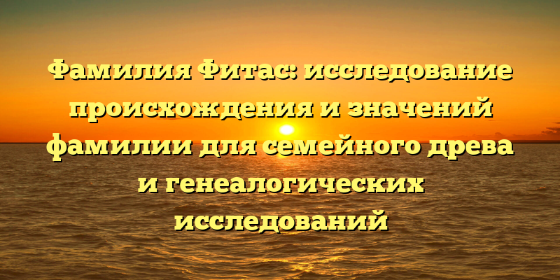 Фамилия Фитас: исследование происхождения и значений фамилии для семейного древа и генеалогических исследований
