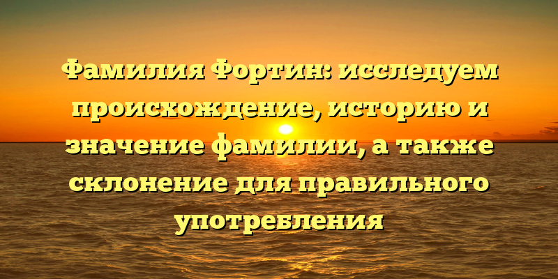 Фамилия Фортин: исследуем происхождение, историю и значение фамилии, а также склонение для правильного употребления