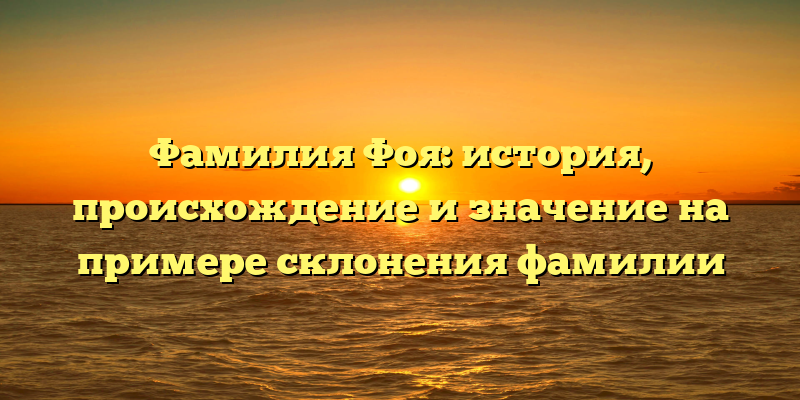 Фамилия Фоя: история, происхождение и значение на примере склонения фамилии