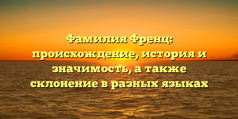 Фамилия Френц: происхождение, история и значимость, а также склонение в разных языках