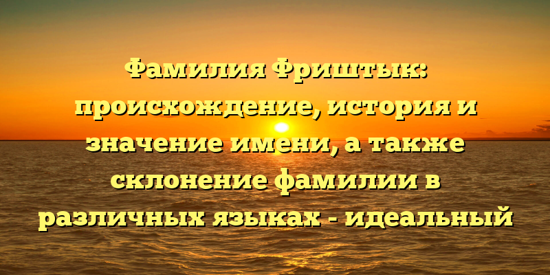 Фамилия Фриштык: происхождение, история и значение имени, а также склонение фамилии в различных языках - идеальный SEO-заголовок для такой статьи. Он точно передает тему статьи и включает ключевые слова, которые помогут ей попасть в поисковую выдачу.