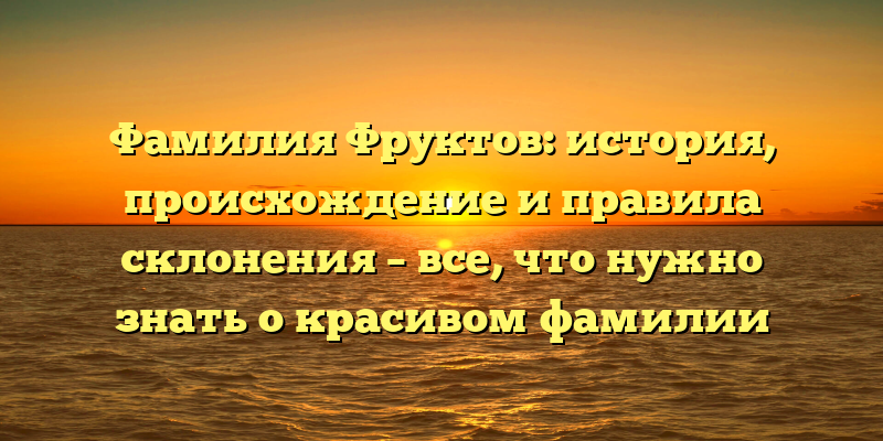 Фамилия Фруктов: история, происхождение и правила склонения – все, что нужно знать о красивом фамилии