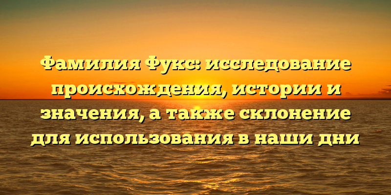 Фамилия Фукс: исследование происхождения, истории и значения, а также склонение для использования в наши дни
