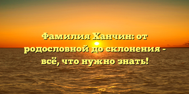 Фамилия Ханчин: от родословной до склонения - всё, что нужно знать!