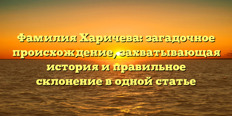 Фамилия Харичева: загадочное происхождение, захватывающая история и правильное склонение в одной статье