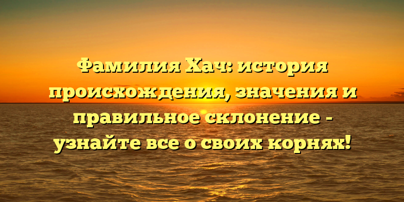 Фамилия Хач: история происхождения, значения и правильное склонение - узнайте все о своих корнях!