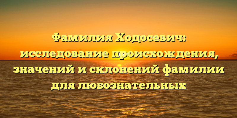 Фамилия Ходосевич: исследование происхождения, значений и склонений фамилии для любознательных