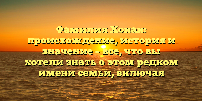 Фамилия Хонан: происхождение, история и значение – все, что вы хотели знать о этом редком имени семьи, включая склонения.
