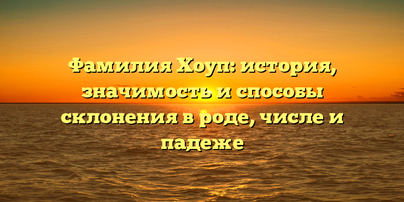 Фамилия Хоуп: история, значимость и способы склонения в роде, числе и падеже