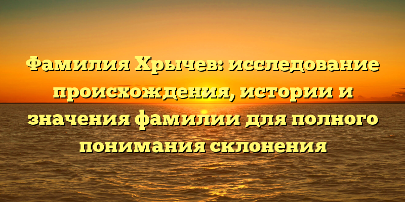 Фамилия Хрычев: исследование происхождения, истории и значения фамилии для полного понимания склонения