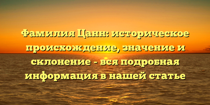 Фамилия Цанн: историческое происхождение, значение и склонение - вся подробная информация в нашей статье