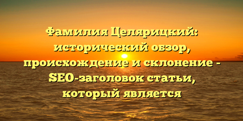 Фамилия Целярицкий: исторический обзор, происхождение и склонение - SEO-заголовок статьи, который является сбалансированным и информативным для пользователей и поисковых систем. Он содержит ключевые слова Целярицкий, происхождение, история, значение и склонение, которые отражают суть материала и помогают уточнить запрос в поисковике.