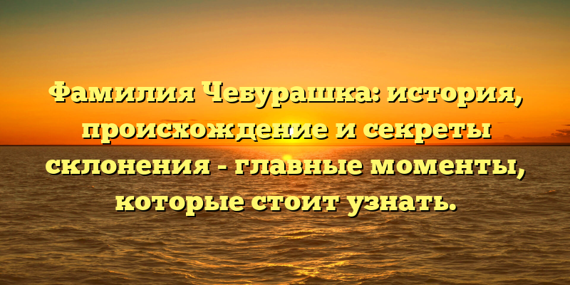 Фамилия Чебурашка: история, происхождение и секреты склонения - главные моменты, которые стоит узнать.