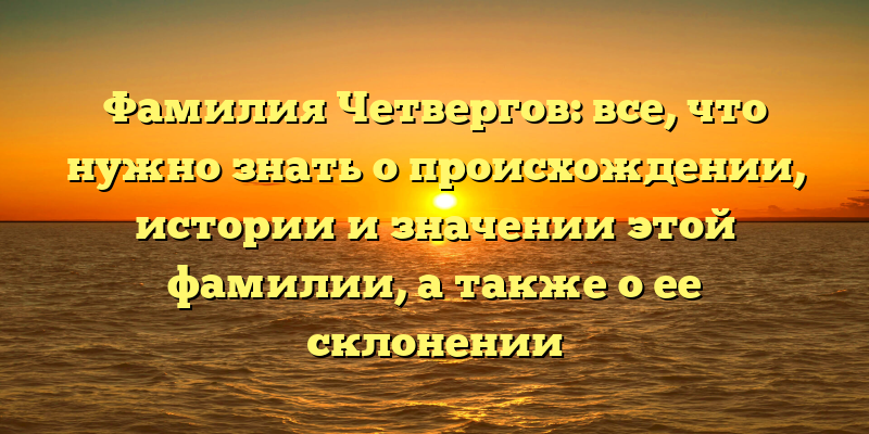 Фамилия Четвергов: все, что нужно знать о происхождении, истории и значении этой фамилии, а также о ее склонении