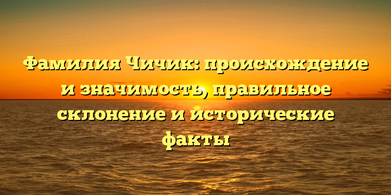 Фамилия Чичик: происхождение и значимость, правильное склонение и исторические факты