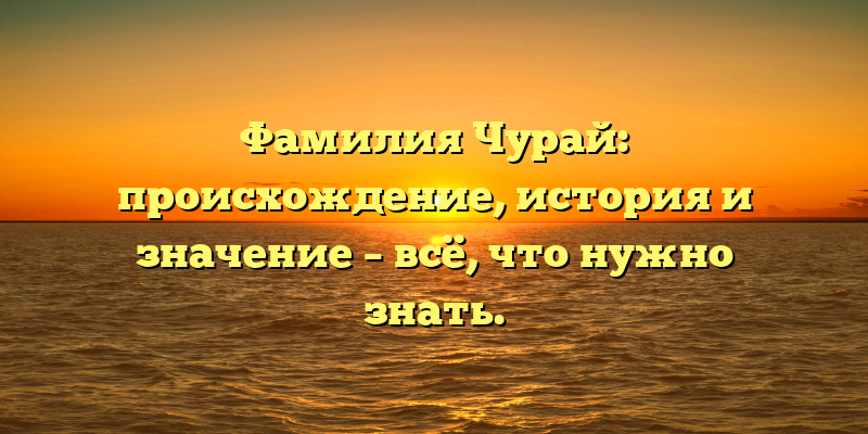 Фамилия Чурай: происхождение, история и значение – всё, что нужно знать.