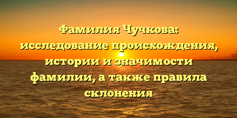 Фамилия Чучкова: исследование происхождения, истории и значимости фамилии, а также правила склонения