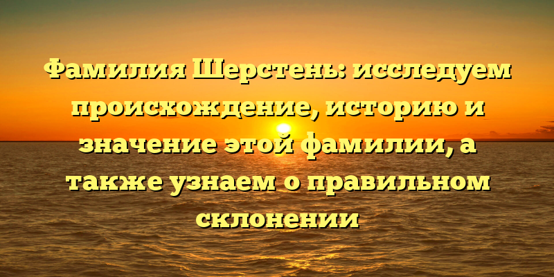 Фамилия Шерстень: исследуем происхождение, историю и значение этой фамилии, а также узнаем о правильном склонении