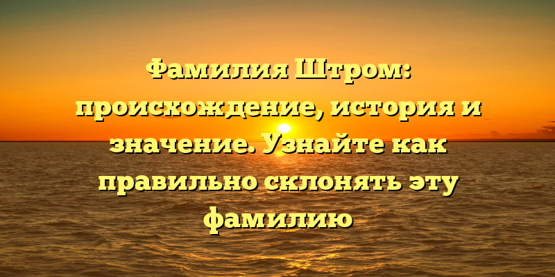 Фамилия Штром: происхождение, история и значение. Узнайте как правильно склонять эту фамилию