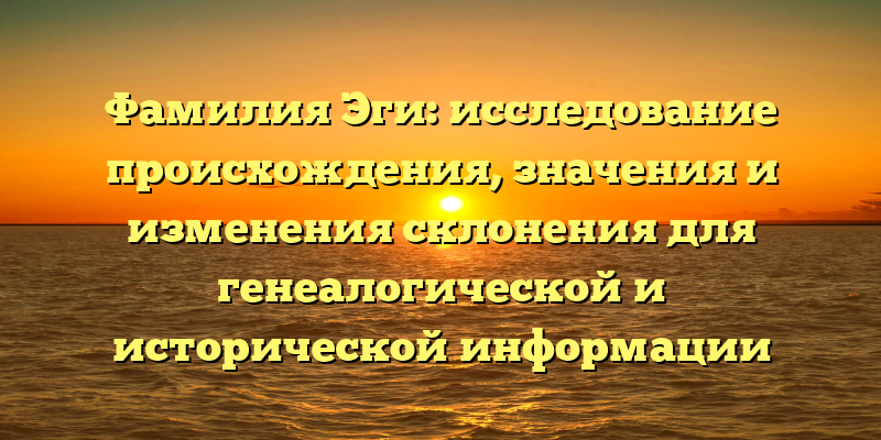 Фамилия Эги: исследование происхождения, значения и изменения склонения для генеалогической и исторической информации