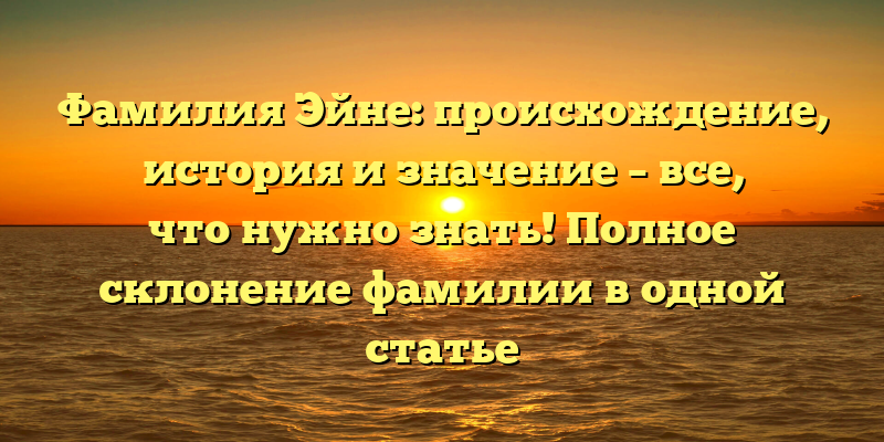 Фамилия Эйне: происхождение, история и значение – все, что нужно знать! Полное склонение фамилии в одной статье