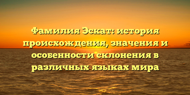 Фамилия Эскат: история происхождения, значения и особенности склонения в различных языках мира