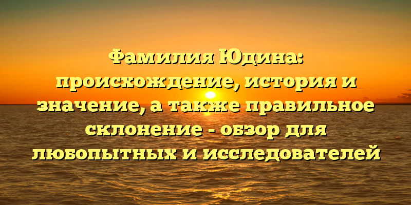 Фамилия Юдина: происхождение, история и значение, а также правильное склонение - обзор для любопытных и исследователей